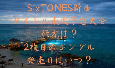 SixTONES新曲のタイトル未定予想大会の行方は？2枚目のシングルの発売日はいつ？